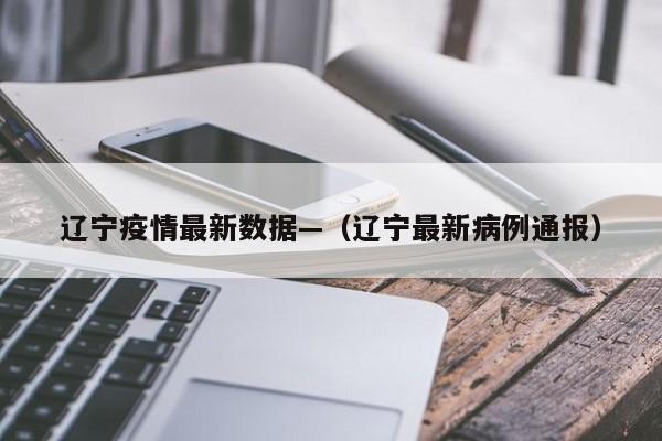 辽宁疫情最新数据—(辽宁最新病例通报)