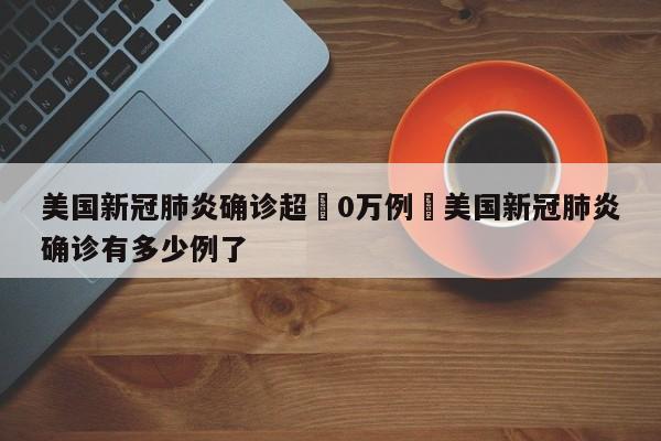 美国新冠肺炎确诊超無0万例›美国新冠肺炎确诊有多少例了