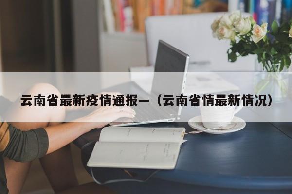 云南省最新疫情通报—（云南省情最新情况）
