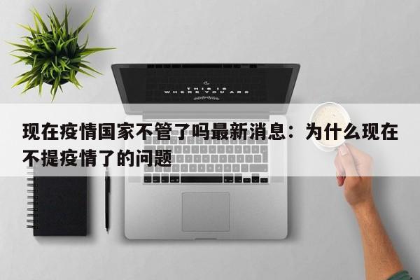 现在疫情国家不管了吗最新消息:为什么现在不提疫情了的问题