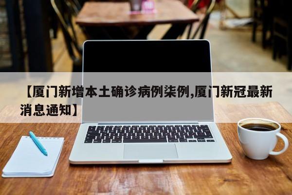 【厦门新增本土确诊病例柒例,厦门新冠最新消息通知】