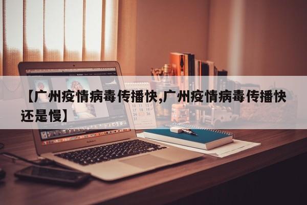 【广州疫情病毒传播快,广州疫情病毒传播快还是慢】