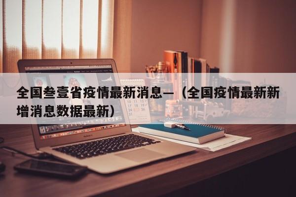 全国叁壹省疫情最新消息—（全国疫情最新新增消息数据最新）