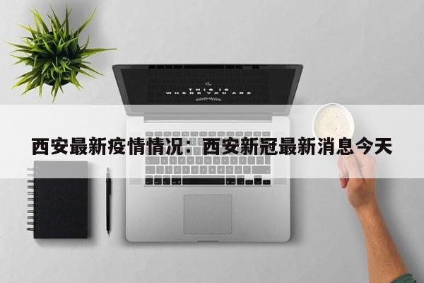 西安最新疫情情况：西安新冠最新消息今天