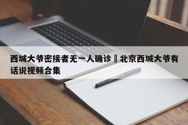 西城大爷密接者无一人确诊›北京西城大爷有话说视频合集