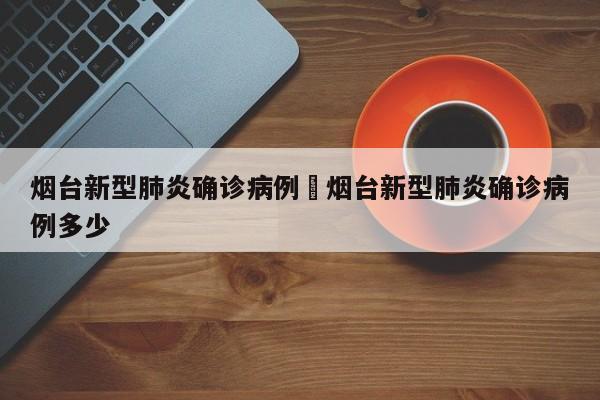 烟台新型肺炎确诊病例›烟台新型肺炎确诊病例多少