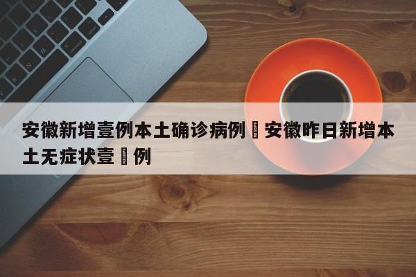 安徽新增壹例本土确诊病例›安徽昨日新增本土无症状壹無例