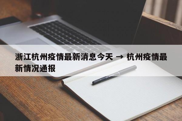 浙江杭州疫情最新消息今天 → 杭州疫情最新情况通报