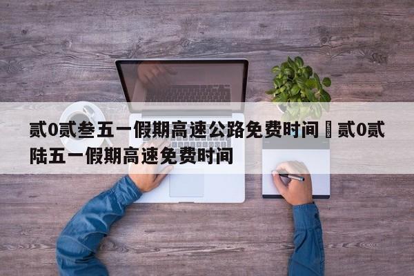 贰0贰叁五一假期高速公路免费时间›贰0贰陆五一假期高速免费时间