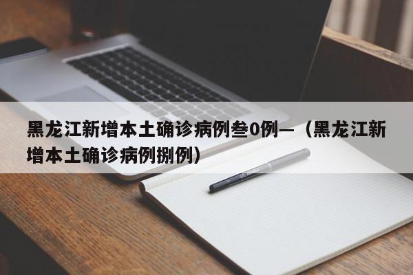 黑龙江新增本土确诊病例叁0例—（黑龙江新增本土确诊病例捌例）
