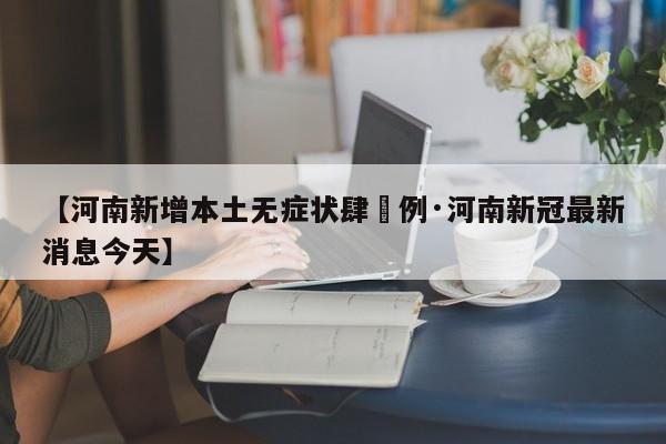 【河南新增本土无症状肆無例·河南新冠最新消息今天】