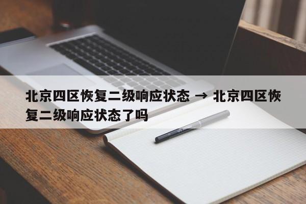 北京四区恢复二级响应状态 → 北京四区恢复二级响应状态了吗