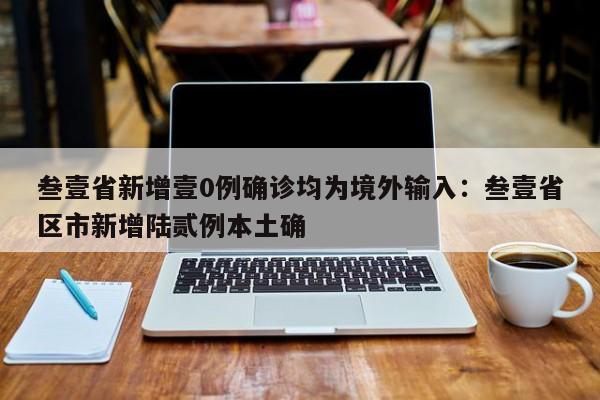 叁壹省新增壹0例确诊均为境外输入：叁壹省区市新增陆贰例本土确