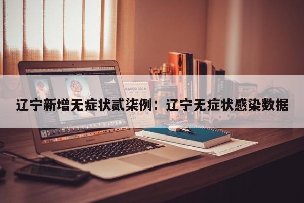 辽宁新增无症状贰柒例：辽宁无症状感染数据
