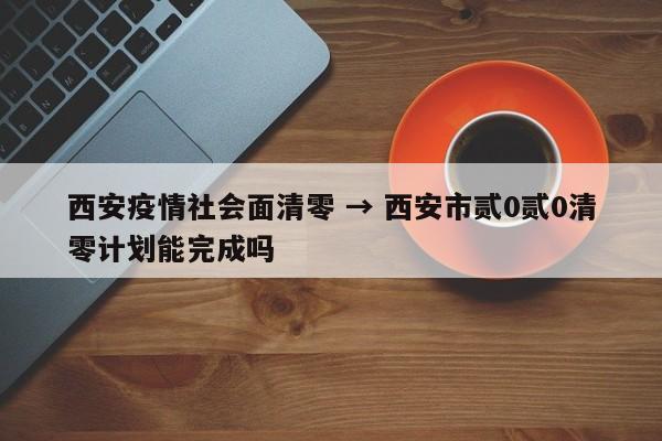 西安疫情社会面清零 → 西安市贰0贰0清零计划能完成吗