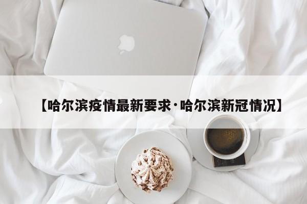 【哈尔滨疫情最新要求·哈尔滨新冠情况】