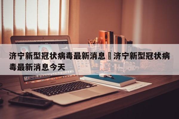 济宁新型冠状病毒最新消息›济宁新型冠状病毒最新消息今天