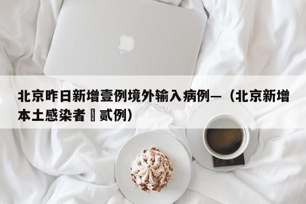 北京昨日新增壹例境外输入病例—(北京新增本土感染者無贰例)