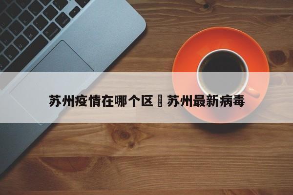 苏州疫情在哪个区›苏州最新病毒
