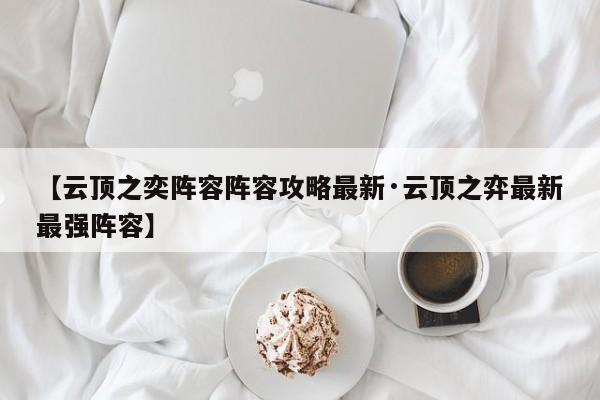 【云顶之奕阵容阵容攻略最新·云顶之弈最新最强阵容】