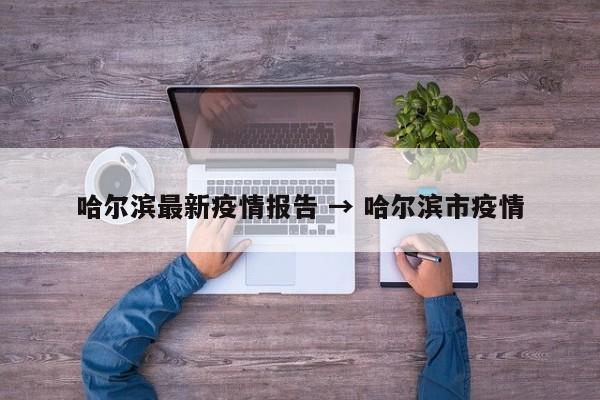 哈尔滨最新疫情报告 → 哈尔滨市疫情