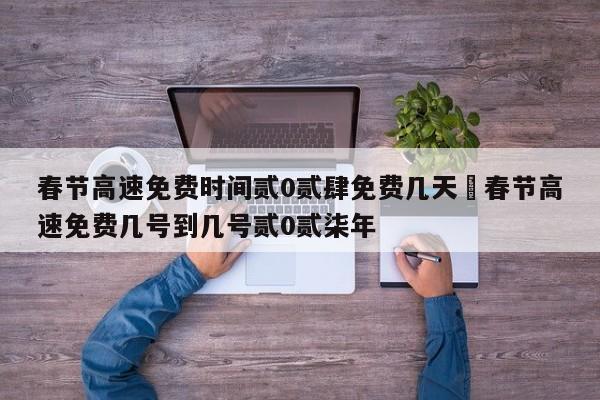 春节高速免费时间贰0贰肆免费几天›春节高速免费几号到几号贰0贰柒年