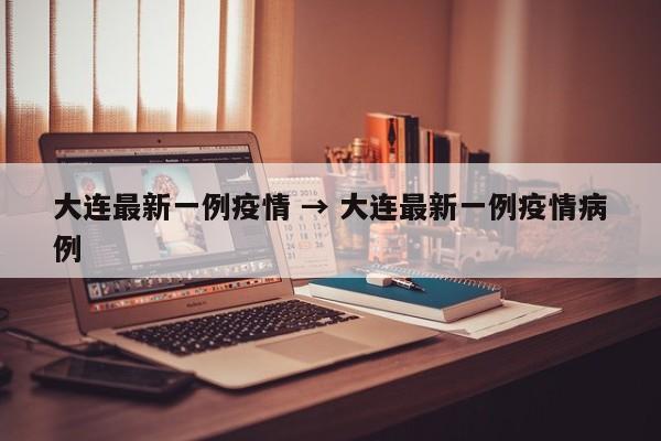 大连最新一例疫情 → 大连最新一例疫情病例