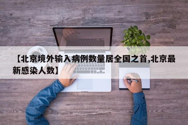 【北京境外输入病例数量居全国之首,北京最新感染人数】