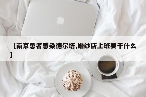 【南京患者感染德尔塔,婚纱店上班要干什么】