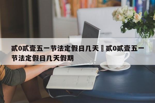 贰0贰壹五一节法定假日几天›贰0贰壹五一节法定假日几天假期