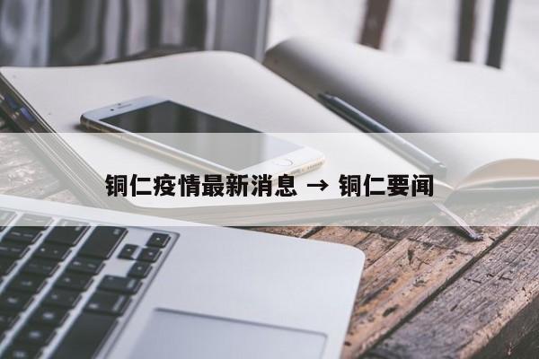 铜仁疫情最新消息 → 铜仁要闻