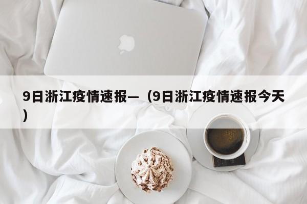 9日浙江疫情速报—（9日浙江疫情速报今天）