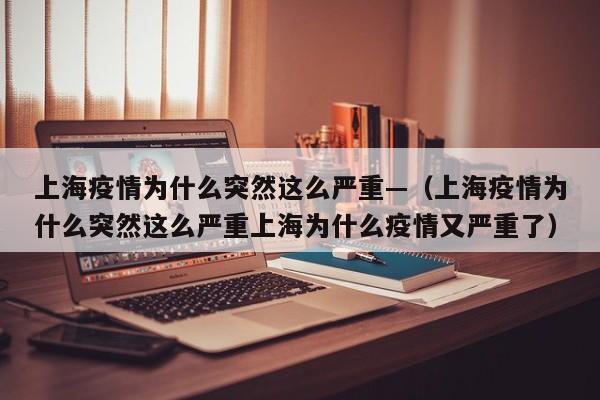上海疫情为什么突然这么严重—(上海疫情为什么突然这么严重上海为什么疫情又严重了)