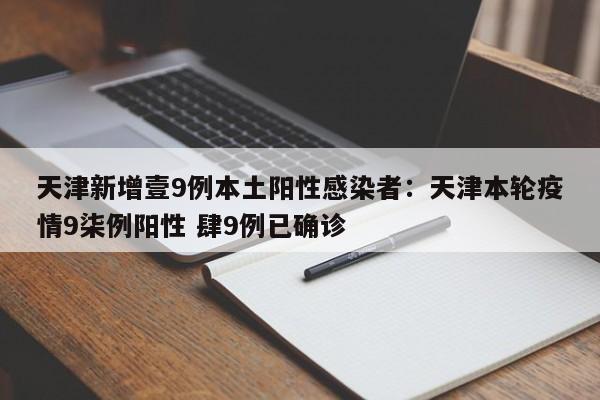 天津新增壹9例本土阳性感染者：天津本轮疫情9柒例阳性 肆9例已确诊