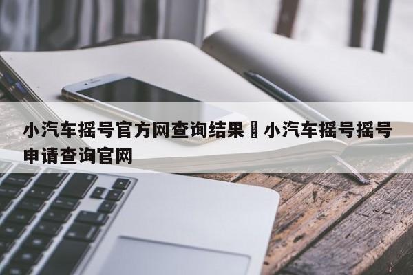 小汽车摇号官方网查询结果›小汽车摇号摇号申请查询官网