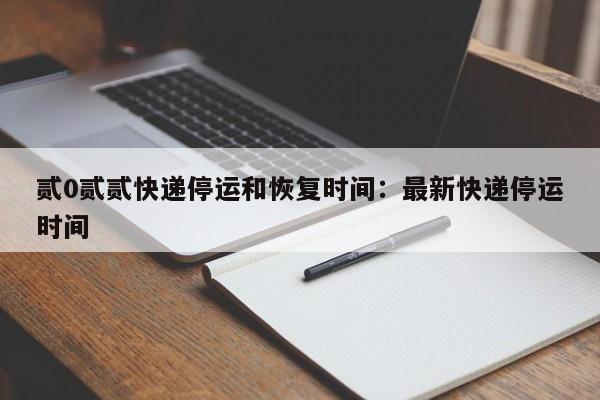 贰0贰贰快递停运和恢复时间：最新快递停运时间