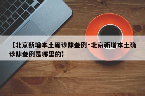 【北京新增本土确诊肆叁例·北京新增本土确诊肆叁例是哪里的】