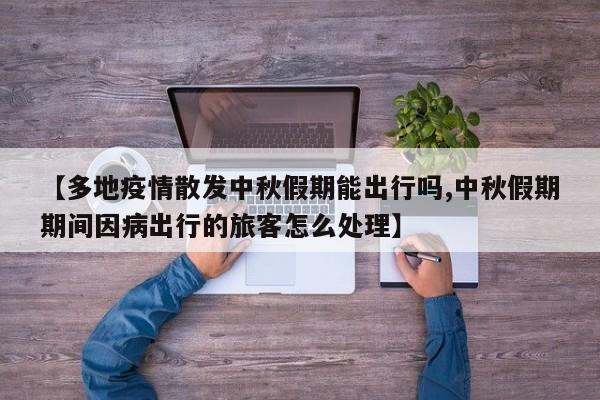 【多地疫情散发中秋假期能出行吗,中秋假期期间因病出行的旅客怎么处理】