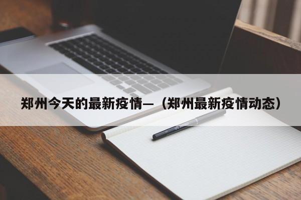 郑州今天的最新疫情—（郑州最新疫情动态）