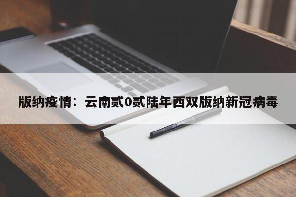 版纳疫情：云南贰0贰陆年西双版纳新冠病毒