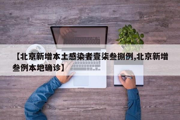 【北京新增本土感染者壹柒叁捌例,北京新增叁例本地确诊】