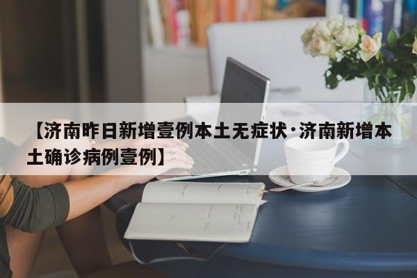 【济南昨日新增壹例本土无症状·济南新增本土确诊病例壹例】
