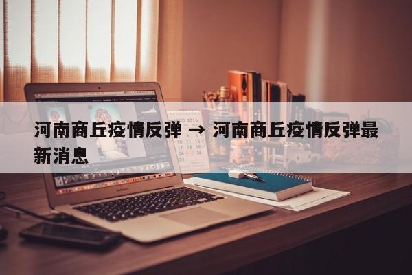河南商丘疫情反弹 → 河南商丘疫情反弹最新消息