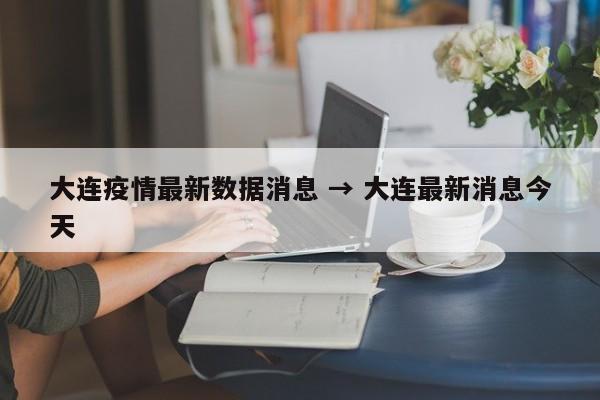 大连疫情最新数据消息 → 大连最新消息今天