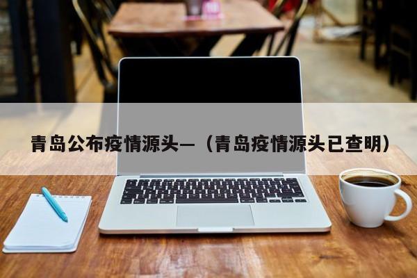 青岛公布疫情源头—（青岛疫情源头已查明）