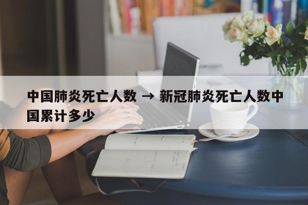 中国肺炎死亡人数 → 新冠肺炎死亡人数中国累计多少