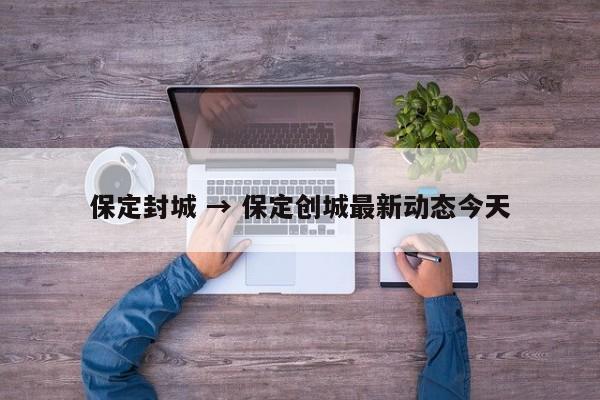 保定封城 → 保定创城最新动态今天