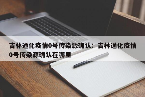 吉林通化疫情0号传染源确认:吉林通化疫情0号传染源确认在哪里