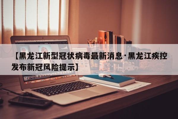 【黑龙江新型冠状病毒最新消息·黑龙江疾控发布新冠风险提示】