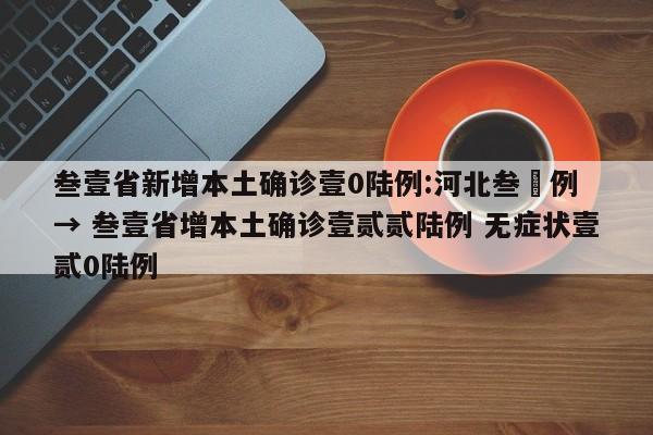叁壹省新增本土确诊壹0陆例:河北叁無例 → 叁壹省增本土确诊壹贰贰陆例 无症状壹贰0陆例